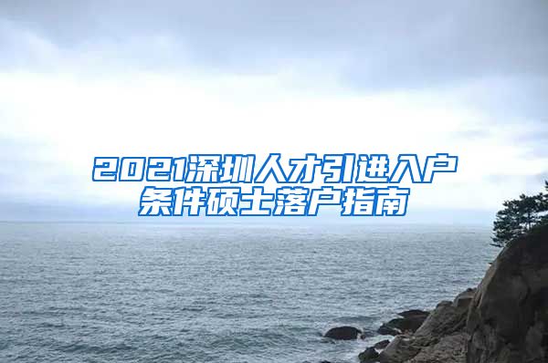 2021深圳人才引进入户条件硕士落户指南