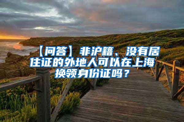 【问答】非沪籍、没有居住证的外地人可以在上海换领身份证吗？