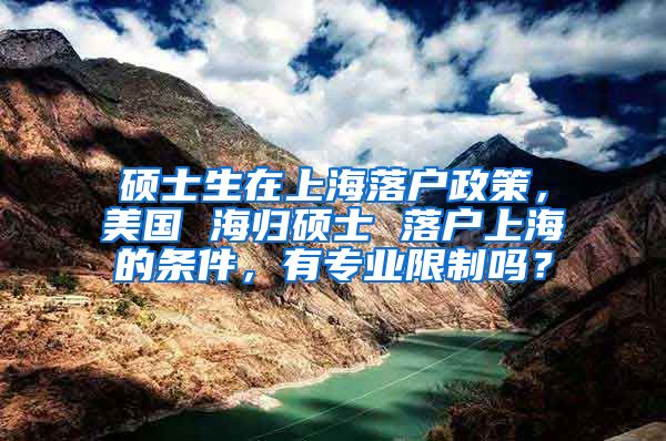 硕士生在上海落户政策，美国 海归硕士 落户上海的条件，有专业限制吗？