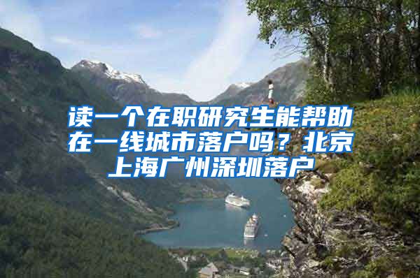 读一个在职研究生能帮助在一线城市落户吗？北京上海广州深圳落户