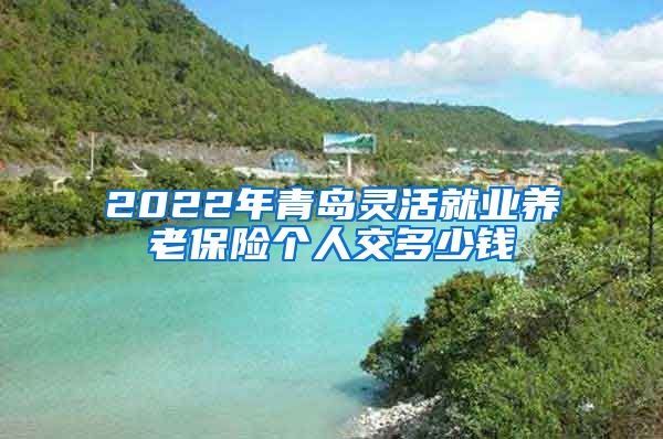 2022年青岛灵活就业养老保险个人交多少钱