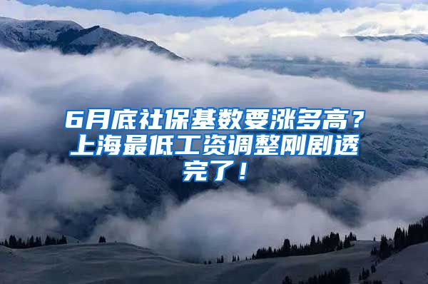 6月底社保基数要涨多高？上海最低工资调整刚剧透完了！