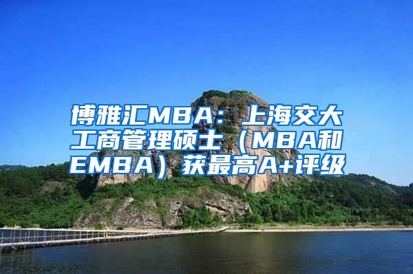 博雅汇MBA：上海交大工商管理硕士（MBA和EMBA）获最高A+评级