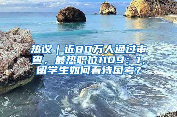 热议｜近80万人通过审查，最热职位1109：1，留学生如何看待国考？