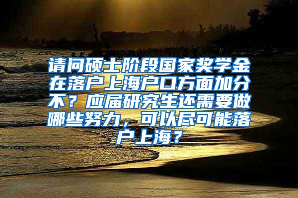 请问硕士阶段国家奖学金在落户上海户口方面加分不？应届研究生还需要做哪些努力，可以尽可能落户上海？