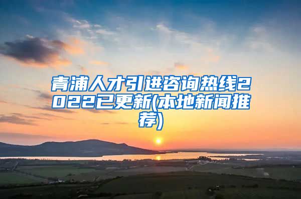 青浦人才引进咨询热线2022已更新(本地新闻推荐)