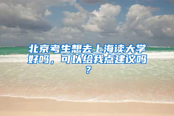 北京考生想去上海读大学好吗，可以给我点建议吗？