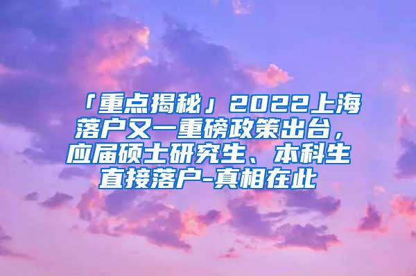 「重点揭秘」2022上海落户又一重磅政策出台，应届硕士研究生、本科生直接落户-真相在此