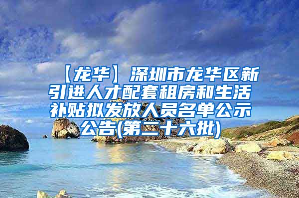 【龙华】深圳市龙华区新引进人才配套租房和生活补贴拟发放人员名单公示公告(第二十六批)