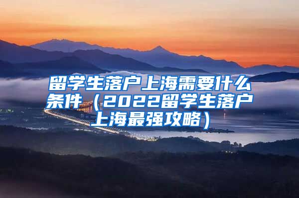留学生落户上海需要什么条件（2022留学生落户上海最强攻略）