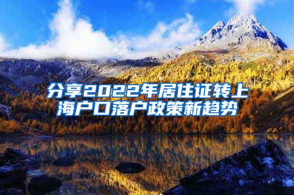 分享2022年居住证转上海户口落户政策新趋势