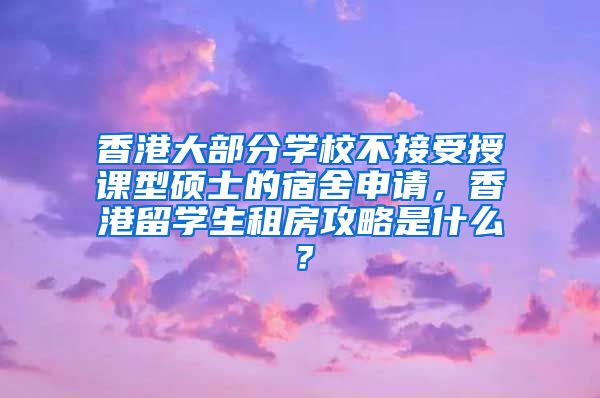 香港大部分学校不接受授课型硕士的宿舍申请，香港留学生租房攻略是什么？