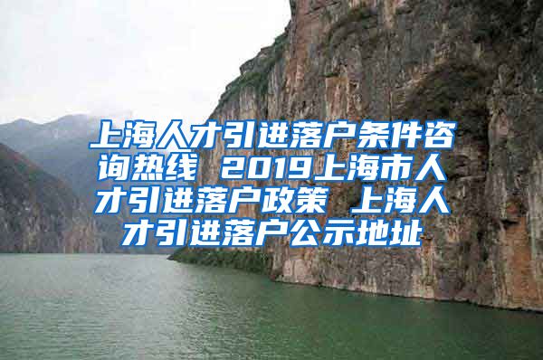 上海人才引进落户条件咨询热线 2019上海市人才引进落户政策 上海人才引进落户公示地址