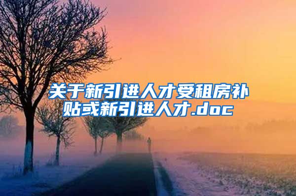 关于新引进人才受租房补贴或新引进人才.doc