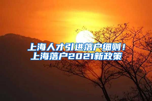 上海人才引进落户细则！上海落户2021新政策