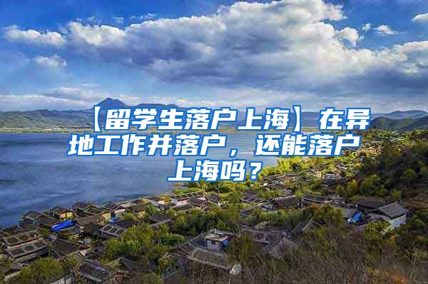 【留学生落户上海】在异地工作并落户，还能落户上海吗？