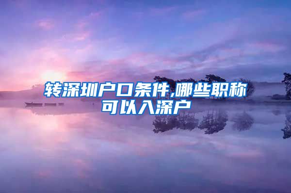 转深圳户口条件,哪些职称可以入深户