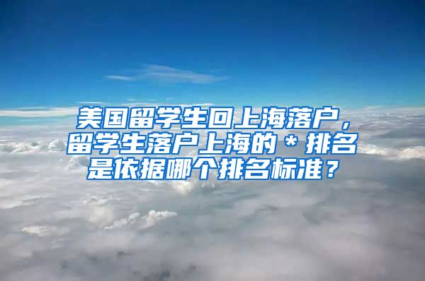 美国留学生回上海落户，留学生落户上海的＊排名是依据哪个排名标准？