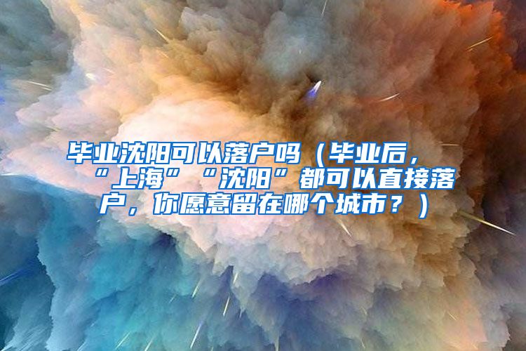 毕业沈阳可以落户吗（毕业后，“上海”“沈阳”都可以直接落户，你愿意留在哪个城市？）