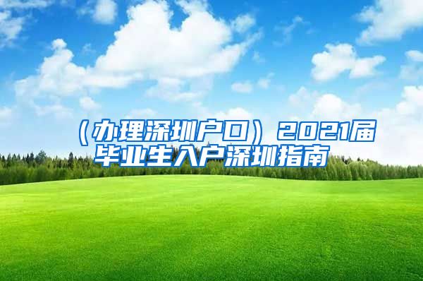 （办理深圳户口）2021届毕业生入户深圳指南