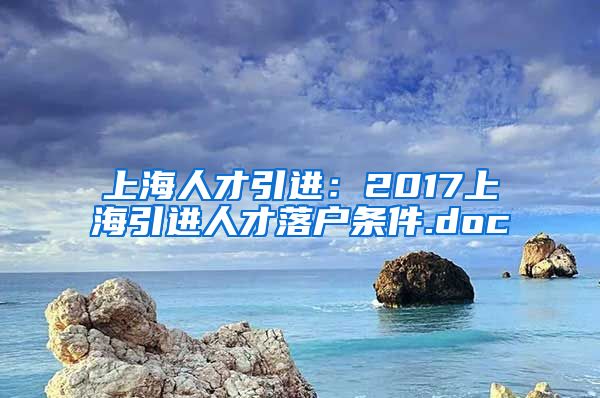 上海人才引进：2017上海引进人才落户条件.doc