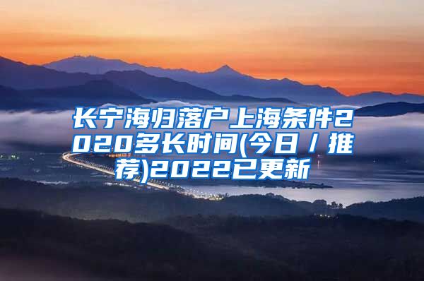 长宁海归落户上海条件2020多长时间(今日／推荐)2022已更新