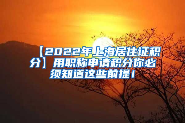 【2022年上海居住证积分】用职称申请积分你必须知道这些前提！