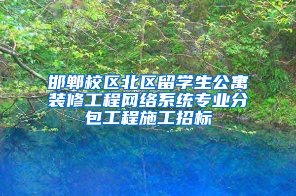 邯郸校区北区留学生公寓装修工程网络系统专业分包工程施工招标