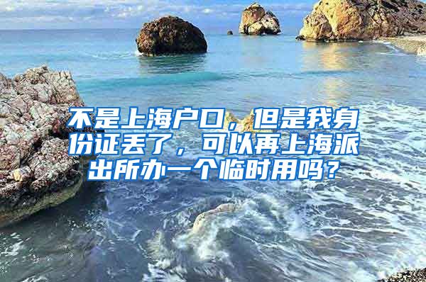 不是上海户口，但是我身份证丢了，可以再上海派出所办一个临时用吗？