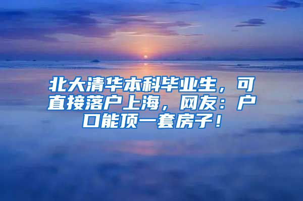 北大清华本科毕业生，可直接落户上海，网友：户口能顶一套房子！