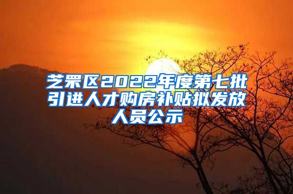 芝罘区2022年度第七批引进人才购房补贴拟发放人员公示