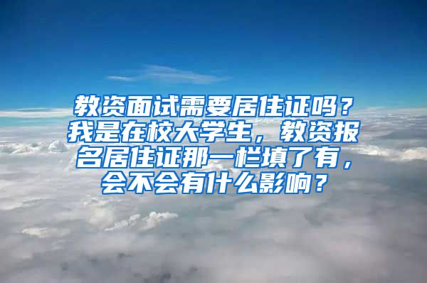 教资面试需要居住证吗？我是在校大学生，教资报名居住证那一栏填了有，会不会有什么影响？