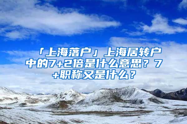 「上海落户」上海居转户中的7+2倍是什么意思？7+职称又是什么？