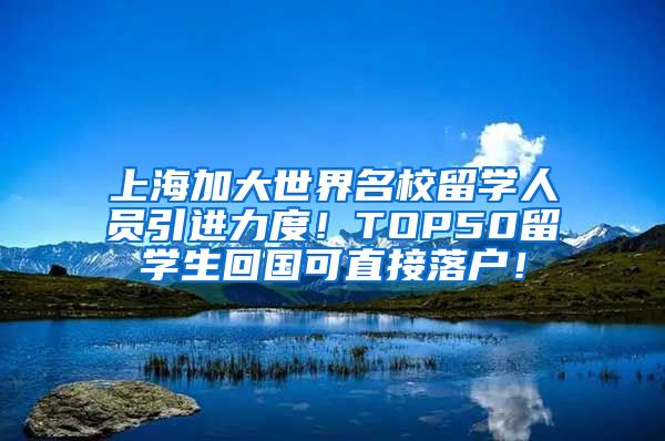 上海加大世界名校留学人员引进力度！TOP50留学生回国可直接落户！