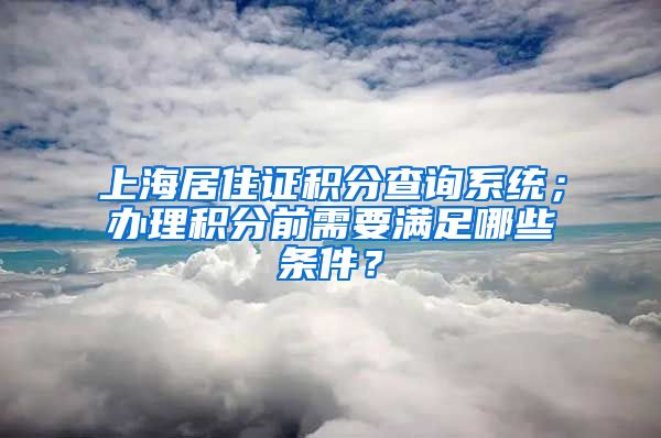 上海居住证积分查询系统；办理积分前需要满足哪些条件？