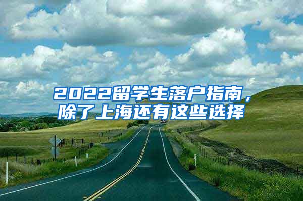 2022留学生落户指南，除了上海还有这些选择