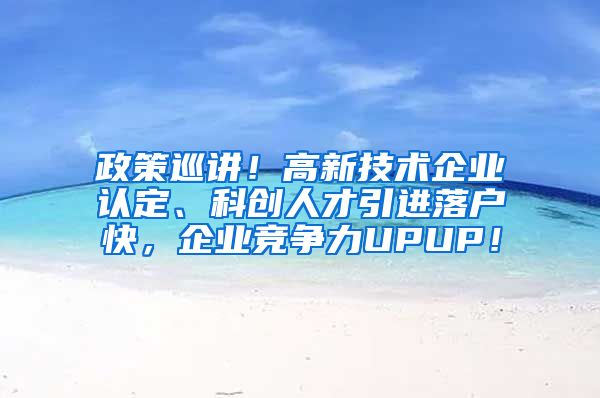 政策巡讲！高新技术企业认定、科创人才引进落户快，企业竞争力UPUP！