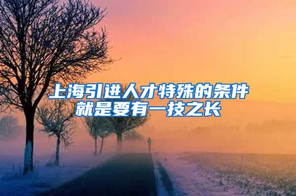 上海引进人才特殊的条件就是要有一技之长