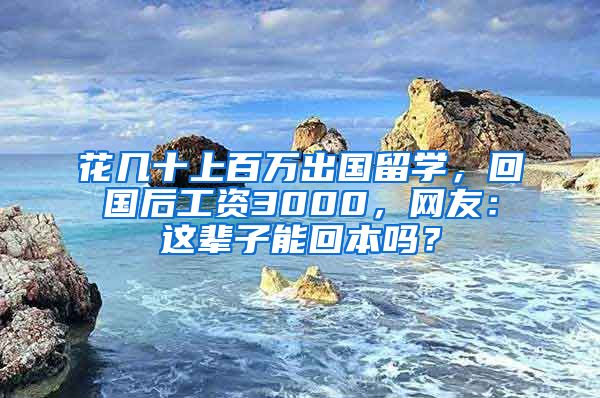 花几十上百万出国留学，回国后工资3000，网友：这辈子能回本吗？