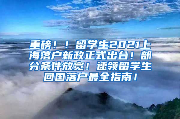 重磅！！留学生2021上海落户新政正式出台！部分条件放宽！速领留学生回国落户最全指南！