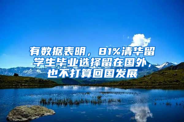 有数据表明，81%清华留学生毕业选择留在国外，也不打算回国发展