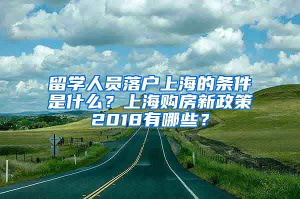 留学人员落户上海的条件是什么？上海购房新政策2018有哪些？