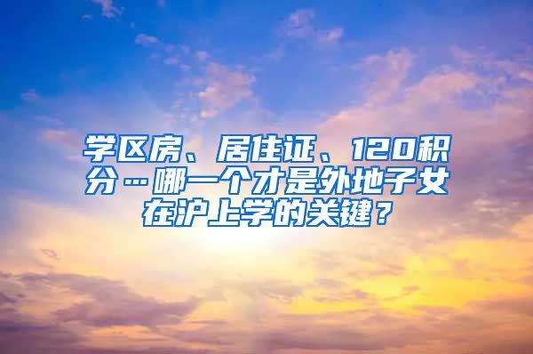 学区房、居住证、120积分…哪一个才是外地子女在沪上学的关键？