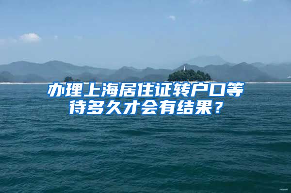 办理上海居住证转户口等待多久才会有结果？