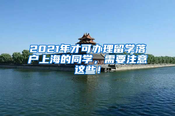 2021年才可办理留学落户上海的同学，需要注意这些！