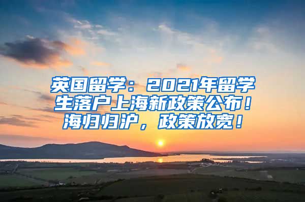 英国留学：2021年留学生落户上海新政策公布！海归归沪，政策放宽！