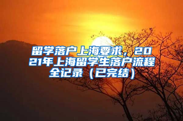 留学落户上海要求，2021年上海留学生落户流程全记录（已完结）