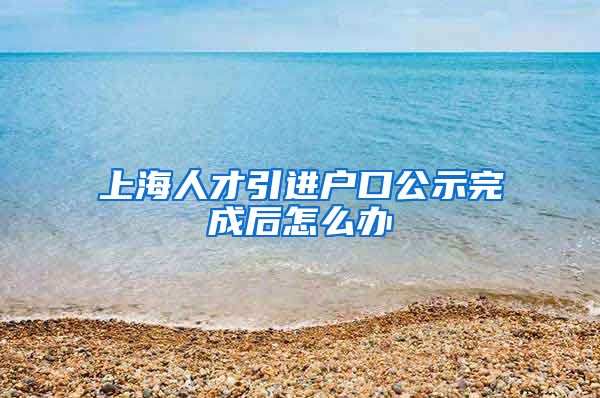 上海人才引进户口公示完成后怎么办