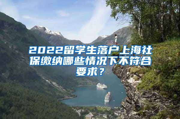 2022留学生落户上海社保缴纳哪些情况下不符合要求？