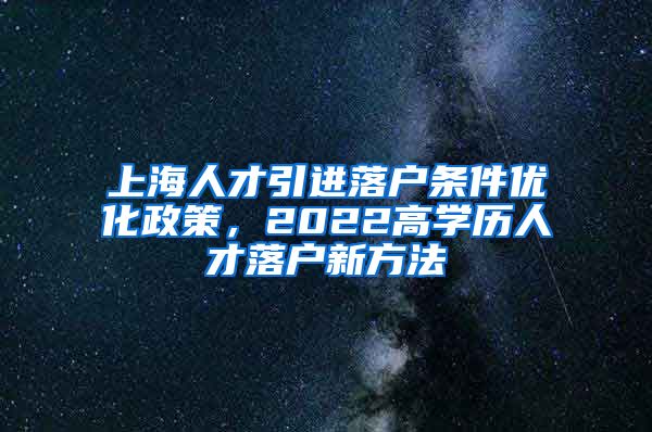 上海人才引进落户条件优化政策，2022高学历人才落户新方法